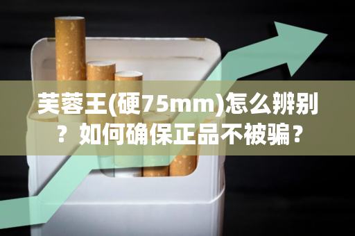芙蓉王(硬75mm)怎么辨别？如何确保正品不被骗？